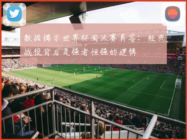 数据揭示世界杯淘汰赛真容：经典战役背后是强者恒强的逻辑