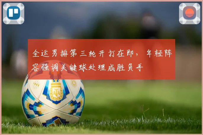全运男排第三轮开打在即，年轻阵容强调关键球处理成胜负手