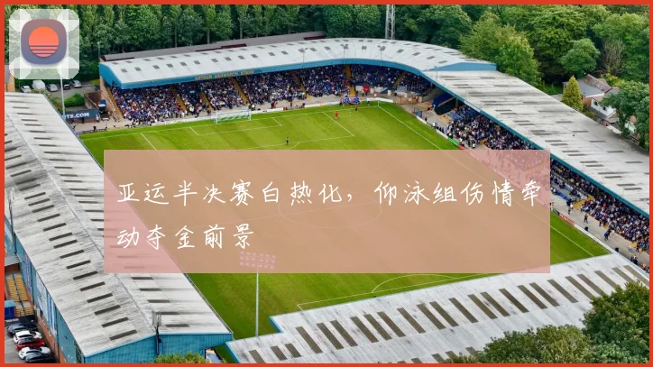 亚运半决赛白热化，仰泳组伤情牵动夺金前景