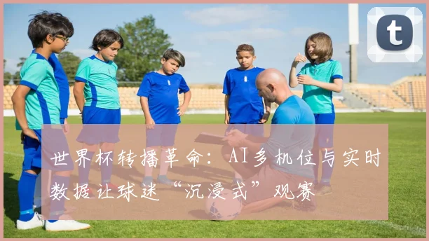 世界杯转播革命：AI多机位与实时数据让球迷“沉浸式”观赛