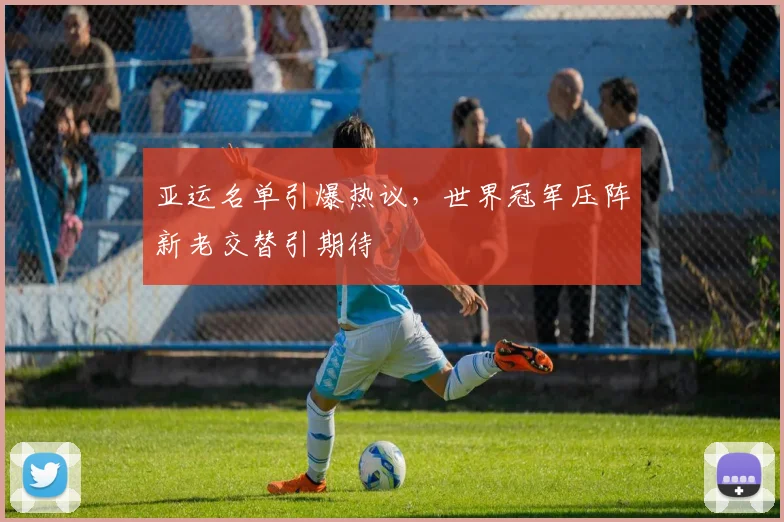 亚运名单引爆热议，世界冠军压阵新老交替引期待