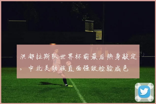 洪都拉斯队世界杯前最后热身敲定，中北美劲旅直面强敌检验成色