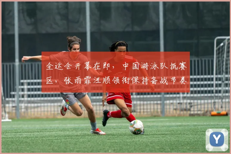 全运会开幕在即，中国游泳队抵赛区，张雨霏汪顺领衔保持备战节奏