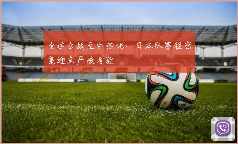 全运会战至白热化，日本队赛程密集迎来严峻考验