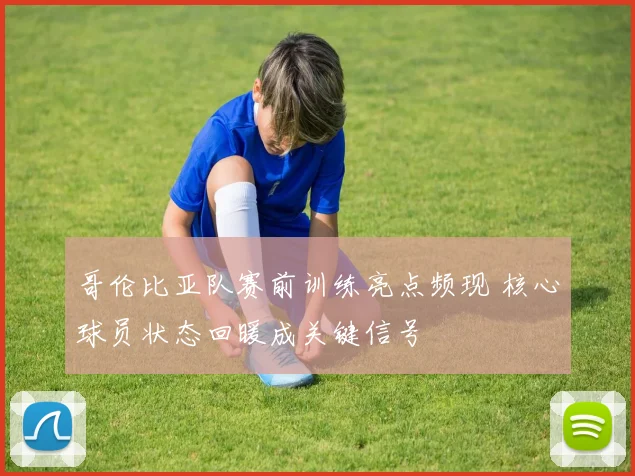 哥伦比亚队赛前训练亮点频现 核心球员状态回暖成关键信号