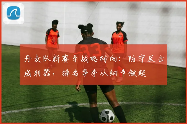 丹麦队新赛季战略转向：防守反击成利器，排名争夺从细节做起