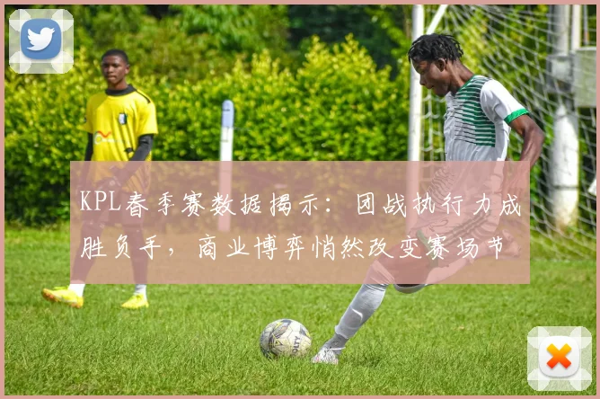 KPL春季赛数据揭示：团战执行力成胜负手，商业博弈悄然改变赛场节奏