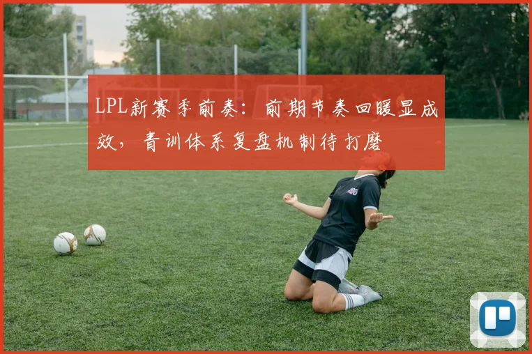 LPL新赛季前奏：前期节奏回暖显成效，青训体系复盘机制待打磨