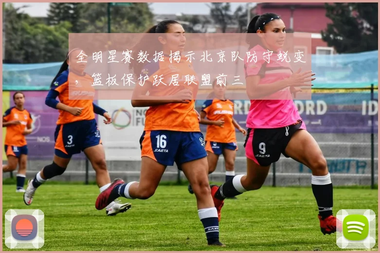 全明星赛数据揭示北京队防守蜕变，篮板保护跃居联盟前三