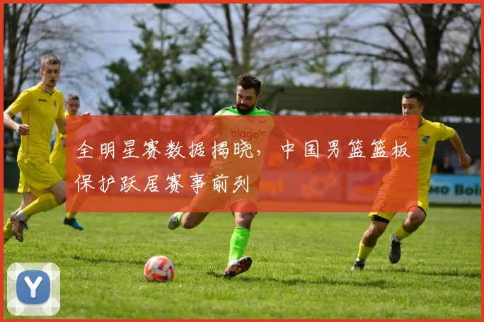 全明星赛数据揭晓，中国男篮篮板保护跃居赛事前列