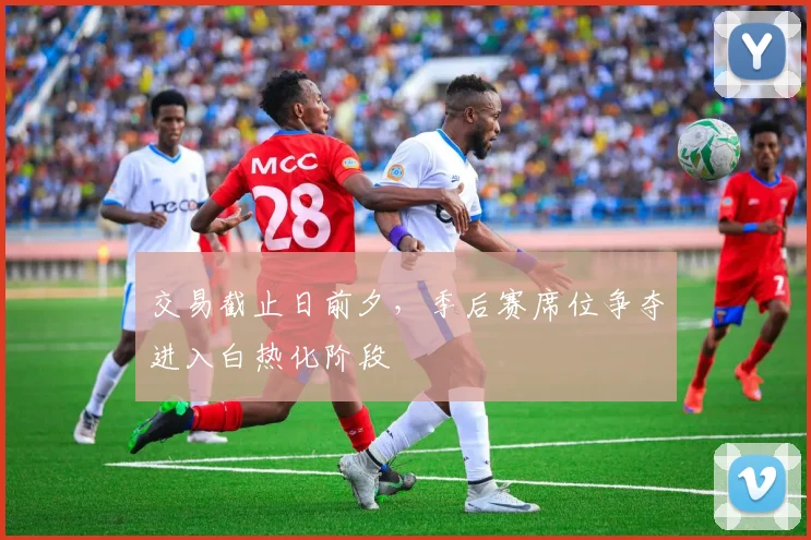 交易截止日前夕，季后赛席位争夺进入白热化阶段