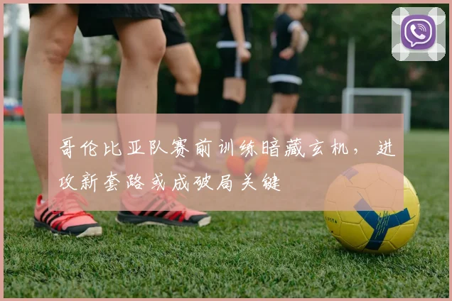哥伦比亚队赛前训练暗藏玄机，进攻新套路或成破局关键
