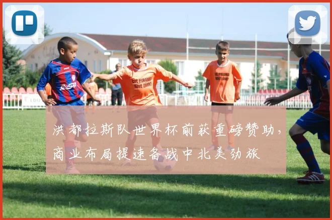 洪都拉斯队世界杯前获重磅赞助，商业布局提速备战中北美劲旅