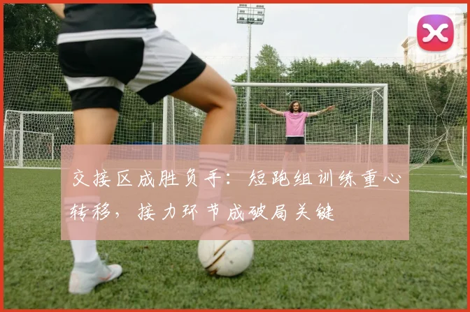 交接区成胜负手：短跑组训练重心转移，接力环节成破局关键