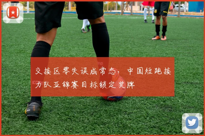 交接区零失误成常态，中国短跑接力队亚锦赛目标锁定奖牌