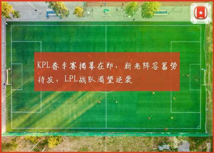 KPL春季赛揭幕在即，新老阵容蓄势待发，LPL战队渴望逆袭