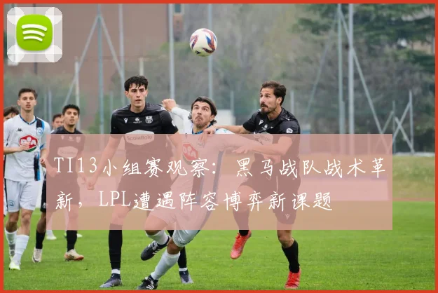 TI13小组赛观察：黑马战队战术革新，LPL遭遇阵容博弈新课题