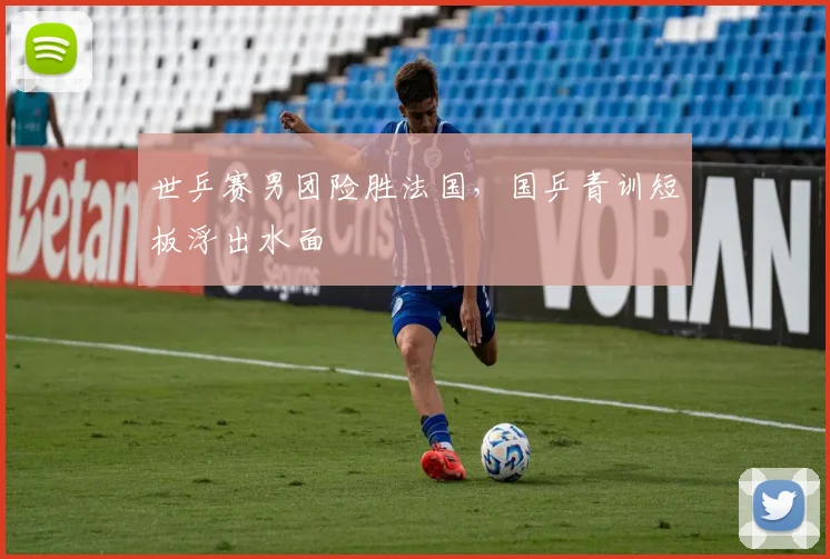 世乒赛男团险胜法国，国乒青训短板浮出水面