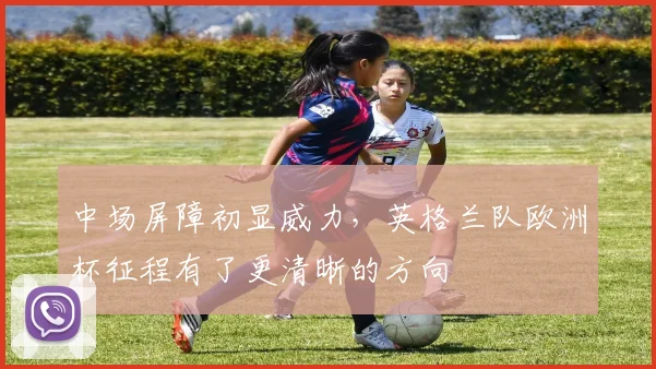 中场屏障初显威力，英格兰队欧洲杯征程有了更清晰的方向