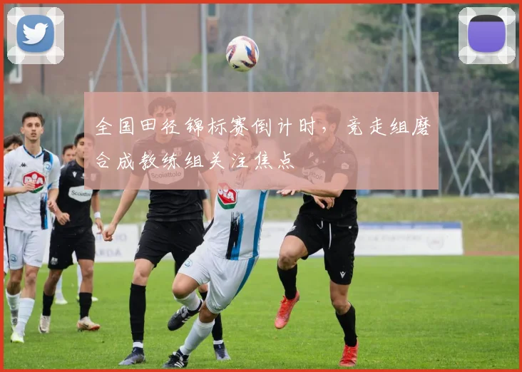全国田径锦标赛倒计时，竞走组磨合成教练组关注焦点