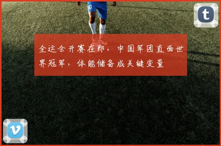 全运会开赛在即，中国军团直面世界冠军，体能储备成关键变量
