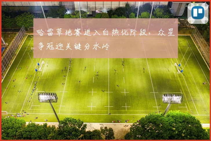 哈雷草地赛进入白热化阶段，众星争冠迎关键分水岭
