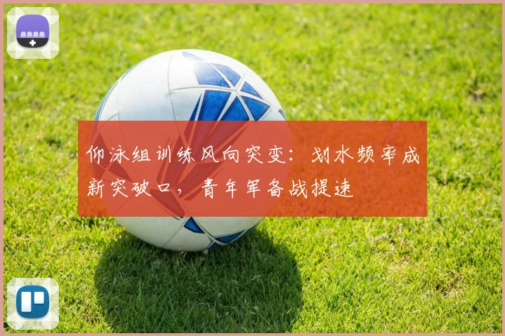 仰泳组训练风向突变：划水频率成新突破口，青年军备战提速