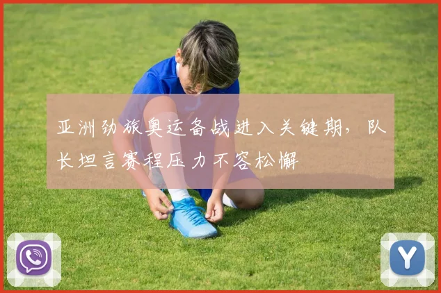 亚洲劲旅奥运备战进入关键期，队长坦言赛程压力不容松懈