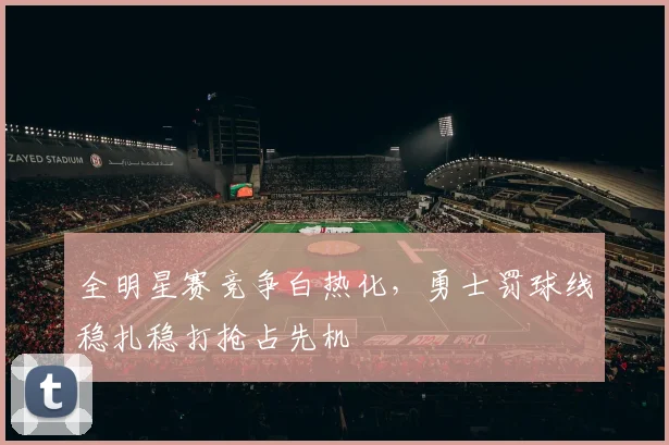 全明星赛竞争白热化，勇士罚球线稳扎稳打抢占先机