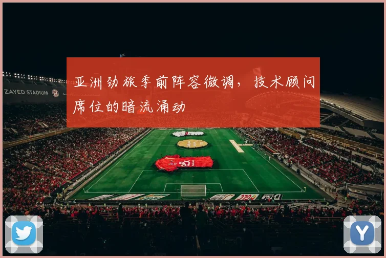 亚洲劲旅季前阵容微调，技术顾问席位的暗流涌动